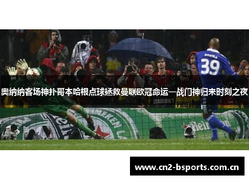 奥纳纳客场神扑哥本哈根点球拯救曼联欧冠命运一战门神归来时刻之夜